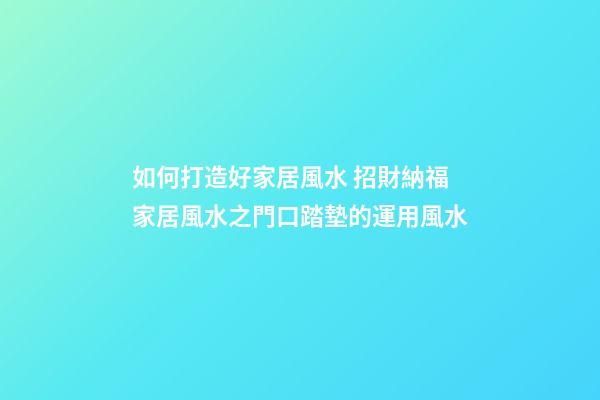 如何打造好家居風水 招財納福家居風水之門口踏墊的運用風水